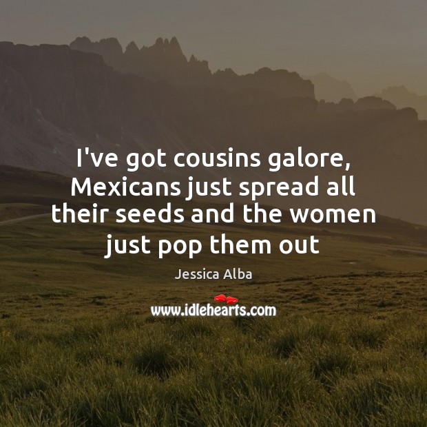 I’ve got cousins galore, Mexicans just spread all their seeds and the Jessica Alba Picture Quote