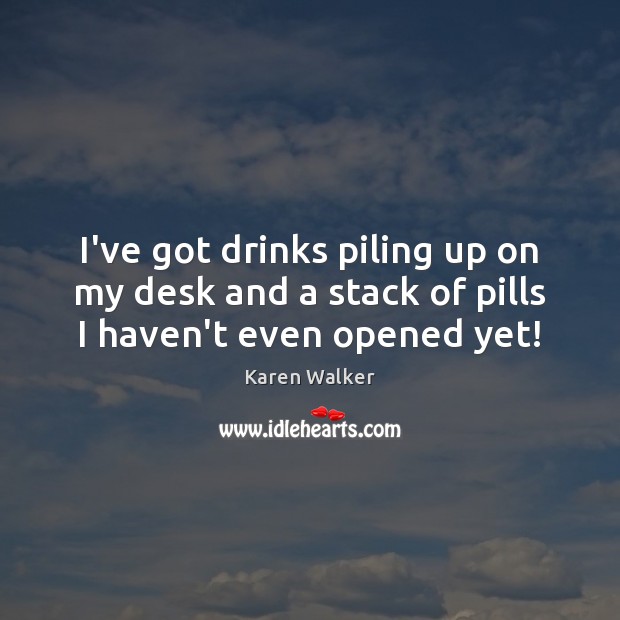 I’ve got drinks piling up on my desk and a stack of pills I haven’t even opened yet! Karen Walker Picture Quote