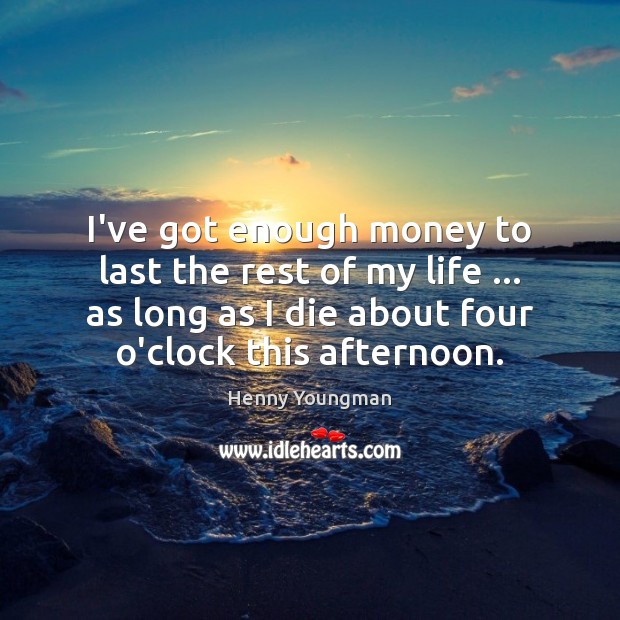 I’ve got enough money to last the rest of my life … as Henny Youngman Picture Quote