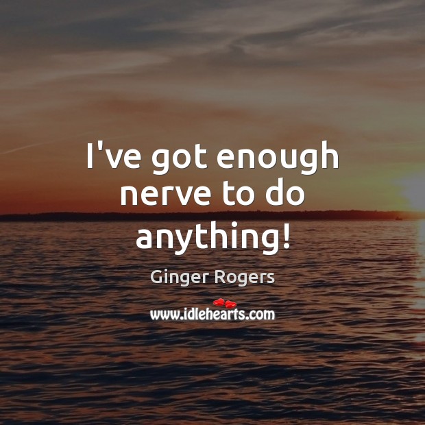 I’ve got enough nerve to do anything! Ginger Rogers Picture Quote