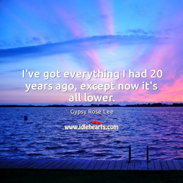 I’ve got everything I had 20 years ago, except now it’s all lower. Gypsy Rose Lee Picture Quote