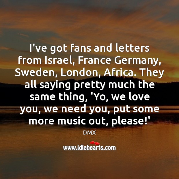 I’ve got fans and letters from Israel, France Germany, Sweden, London, Africa. DMX Picture Quote