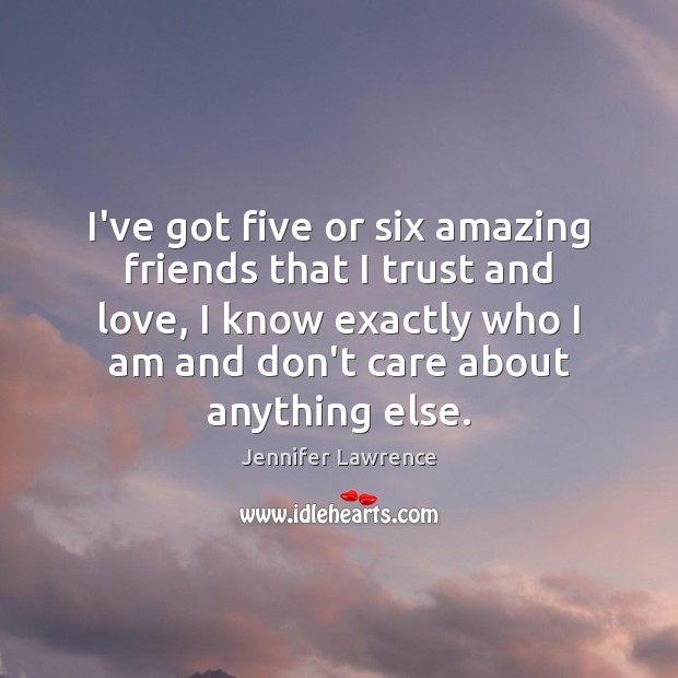 I’ve got five or six amazing friends that I trust and love, 