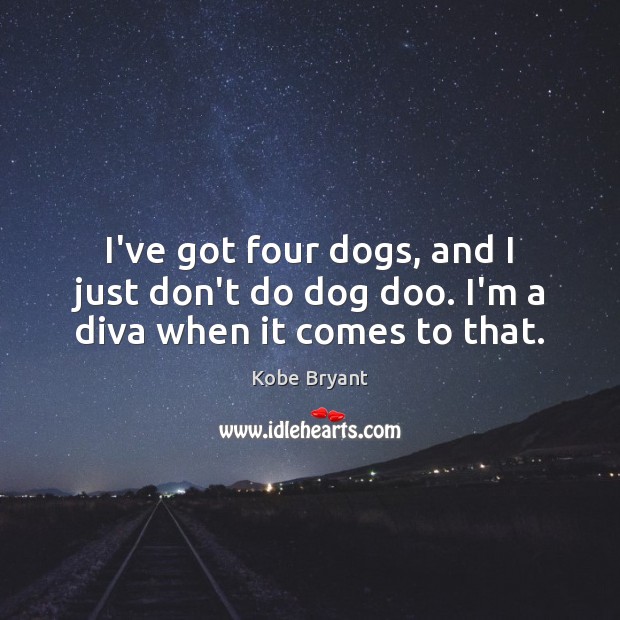 I’ve got four dogs, and I just don’t do dog doo. I’m a diva when it comes to that. Kobe Bryant Picture Quote