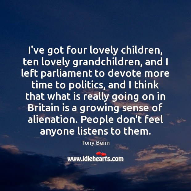 I’ve got four lovely children, ten lovely grandchildren, and I left parliament Tony Benn Picture Quote