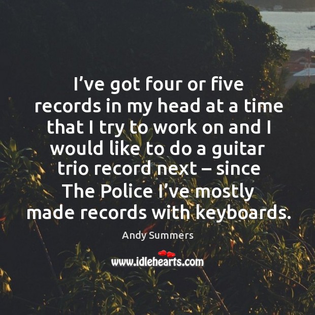I’ve got four or five records in my head at a time that I try to work on and I would like Andy Summers Picture Quote