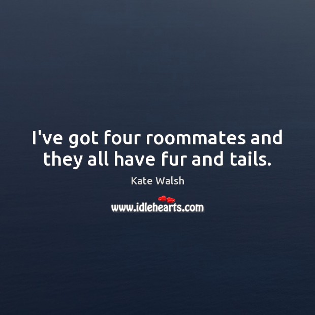 I’ve got four roommates and they all have fur and tails. Kate Walsh Picture Quote