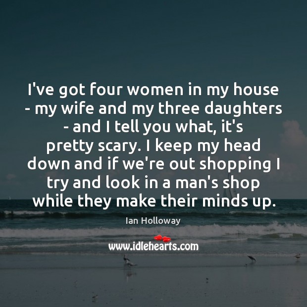 I’ve got four women in my house – my wife and my Image