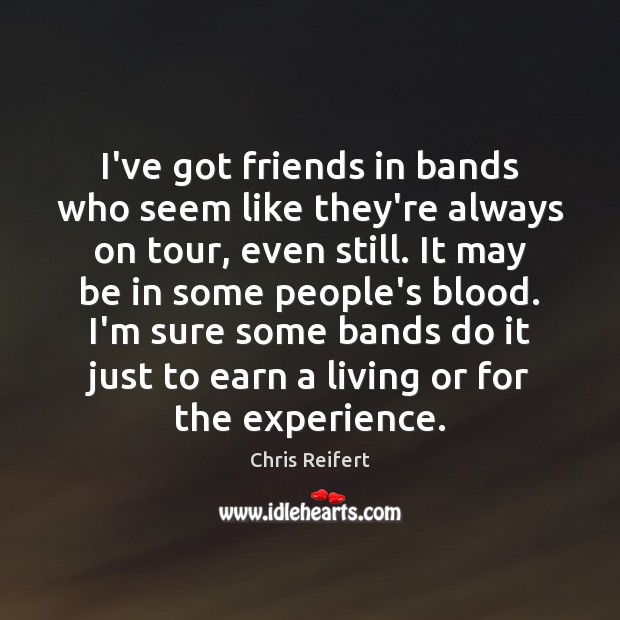 I’ve got friends in bands who seem like they’re always on tour, Chris Reifert Picture Quote