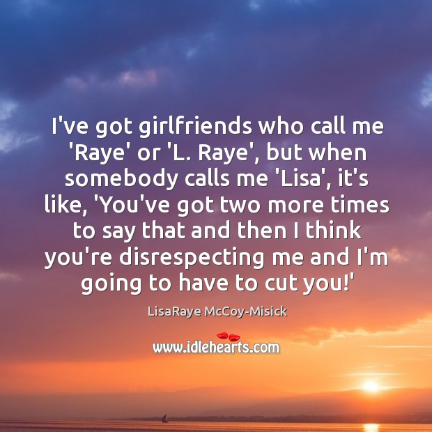 I’ve got girlfriends who call me ‘Raye’ or ‘L. Raye’, but when LisaRaye McCoy-Misick Picture Quote