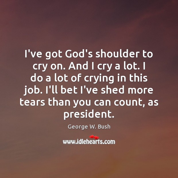 I’ve got God’s shoulder to cry on. And I cry a lot. George W. Bush Picture Quote