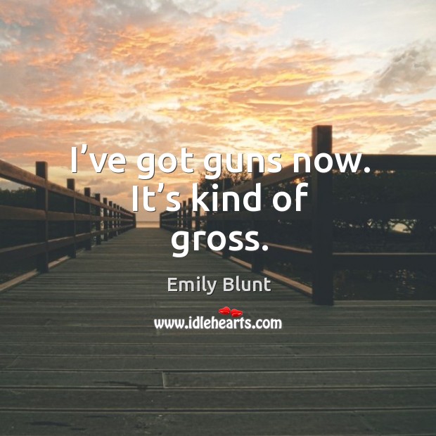 I’ve got guns now. It’s kind of gross. Emily Blunt Picture Quote