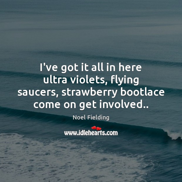 I’ve got it all in here ultra violets, flying saucers, strawberry bootlace Noel Fielding Picture Quote