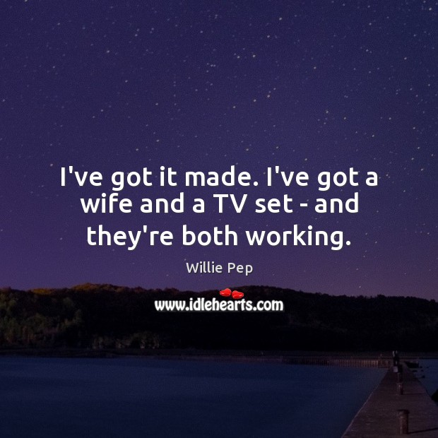 I’ve got it made. I’ve got a wife and a TV set – and they’re both working. Willie Pep Picture Quote