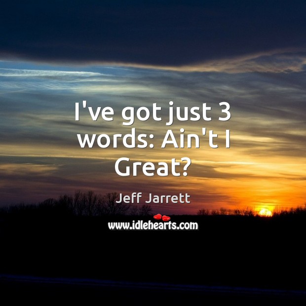 I’ve got just 3 words: Ain’t I Great? Jeff Jarrett Picture Quote