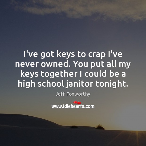 I’ve got keys to crap I’ve never owned. You put all my Jeff Foxworthy Picture Quote