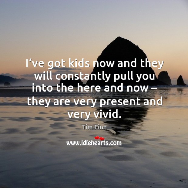 I’ve got kids now and they will constantly pull you into the here and now Tim Finn Picture Quote
