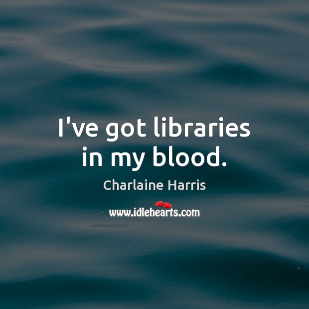 I’ve got libraries in my blood. Charlaine Harris Picture Quote