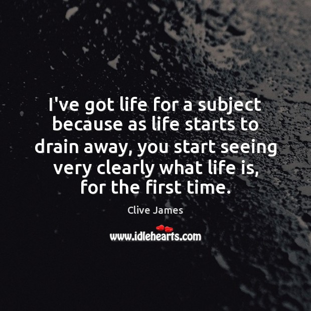I’ve got life for a subject because as life starts to drain Clive James Picture Quote