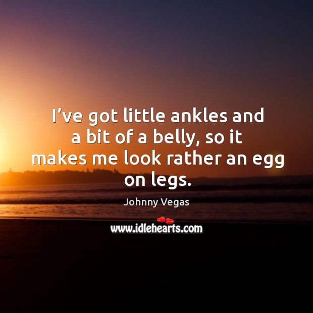 I’ve got little ankles and a bit of a belly, so it makes me look rather an egg on legs. Johnny Vegas Picture Quote