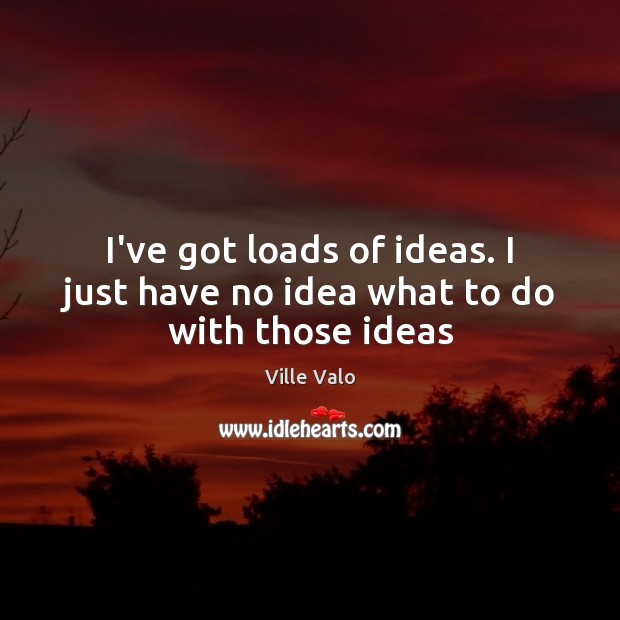 I’ve got loads of ideas. I just have no idea what to do with those ideas Ville Valo Picture Quote