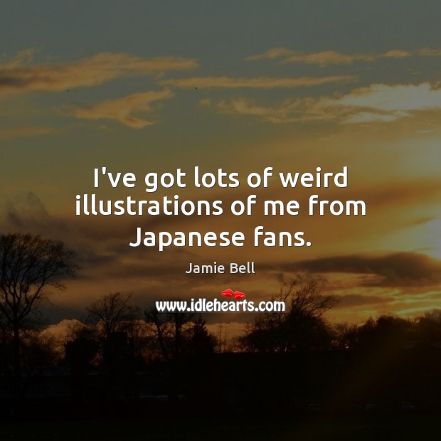 I’ve got lots of weird illustrations of me from Japanese fans. Jamie Bell Picture Quote