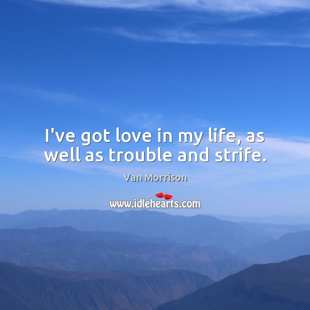 I’ve got love in my life, as well as trouble and strife. Van Morrison Picture Quote