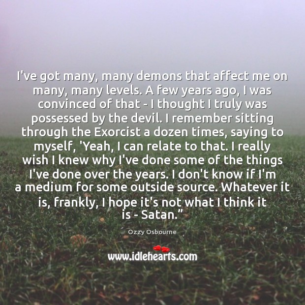 I’ve got many, many demons that affect me on many, many levels. Ozzy Osbourne Picture Quote