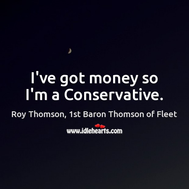 I’ve got money so I’m a Conservative. Roy Thomson, 1st Baron Thomson of Fleet Picture Quote