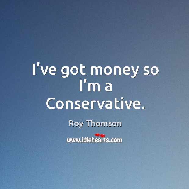 I’ve got money so I’m a conservative. Roy Thomson Picture Quote