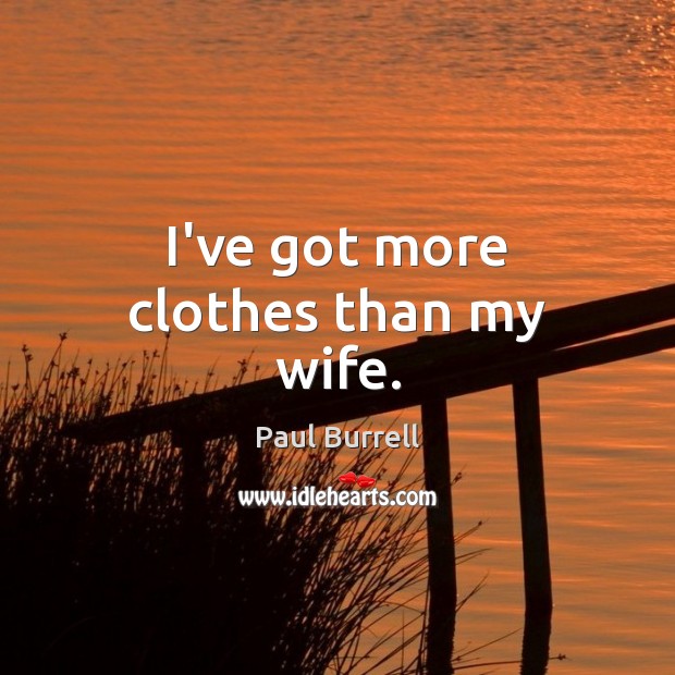 I’ve got more clothes than my wife. Paul Burrell Picture Quote