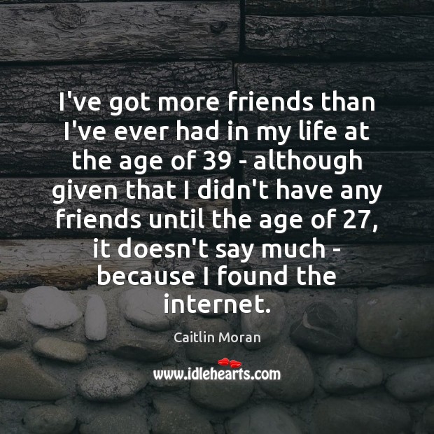 I’ve got more friends than I’ve ever had in my life at Caitlin Moran Picture Quote