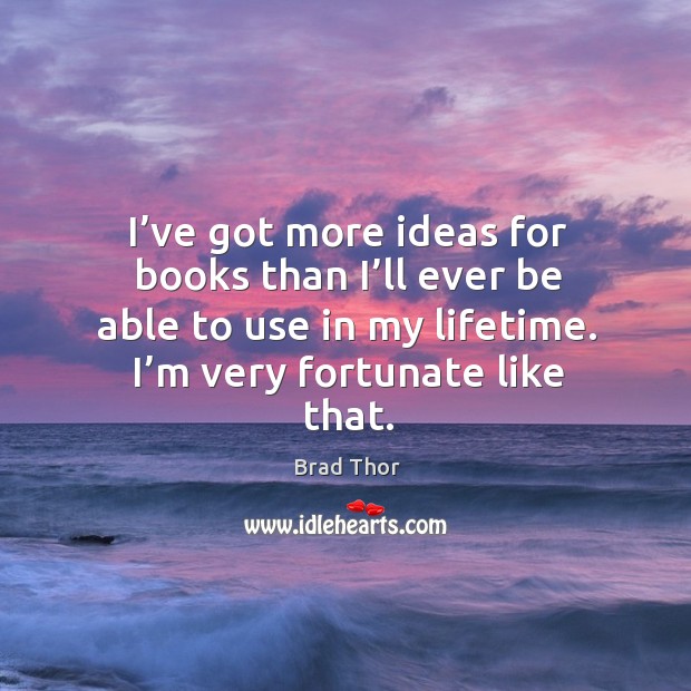 I’ve got more ideas for books than I’ll ever be able to use in my lifetime. Brad Thor Picture Quote