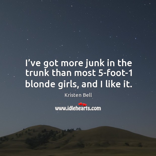 I’ve got more junk in the trunk than most 5-foot-1 blonde girls, and I like it. Kristen Bell Picture Quote