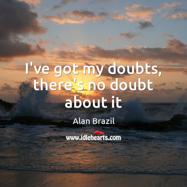 I’ve got my doubts, there’s no doubt about it Alan Brazil Picture Quote