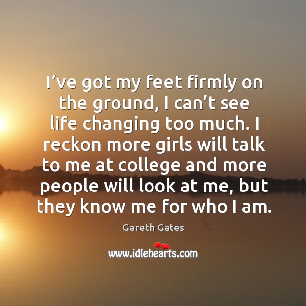 I’ve got my feet firmly on the ground, I can’t see life changing too much. Gareth Gates Picture Quote