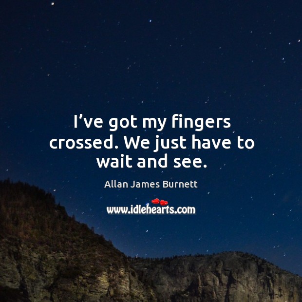 I’ve got my fingers crossed. We just have to wait and see. Allan James Burnett Picture Quote