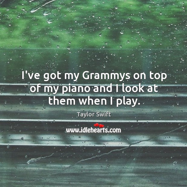 I’ve got my Grammys on top of my piano and I look at them when I play. Image