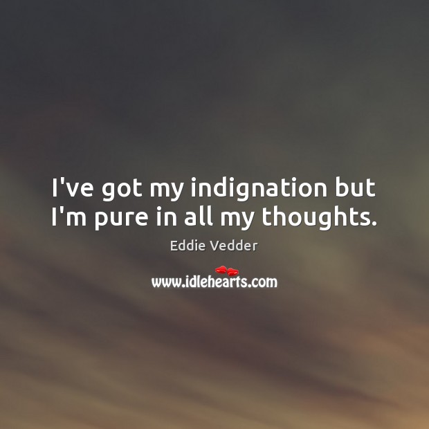 I’ve got my indignation but I’m pure in all my thoughts. Eddie Vedder Picture Quote