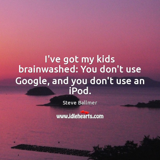 I’ve got my kids brainwashed: You don’t use Google, and you don’t use an iPod. Image