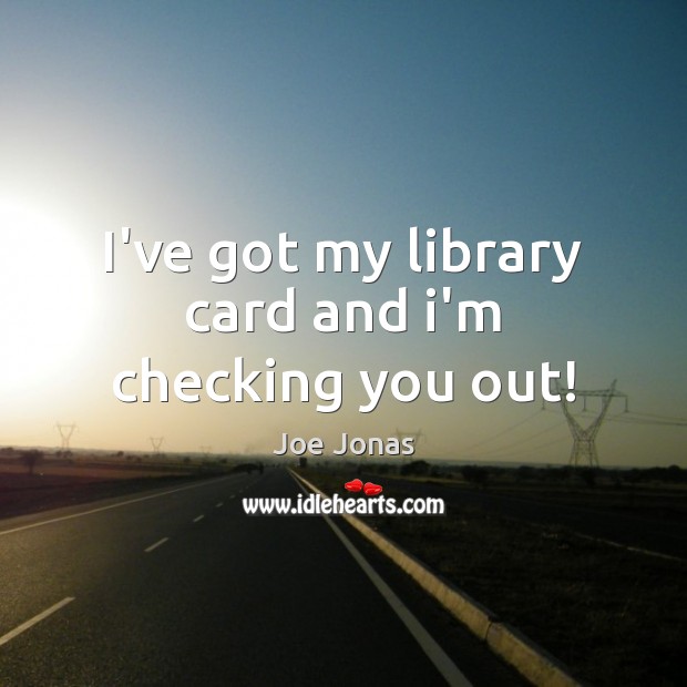 I’ve got my library card and i’m checking you out! Image