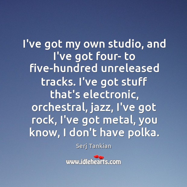I’ve got my own studio, and I’ve got four- to five-hundred unreleased Serj Tankian Picture Quote