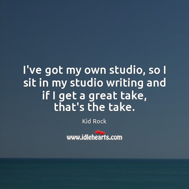 I’ve got my own studio, so I sit in my studio writing Kid Rock Picture Quote