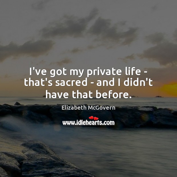I’ve got my private life – that’s sacred – and I didn’t have that before. Elizabeth McGovern Picture Quote
