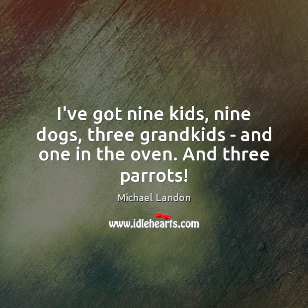 I’ve got nine kids, nine dogs, three grandkids – and one in the oven. And three parrots! Michael Landon Picture Quote