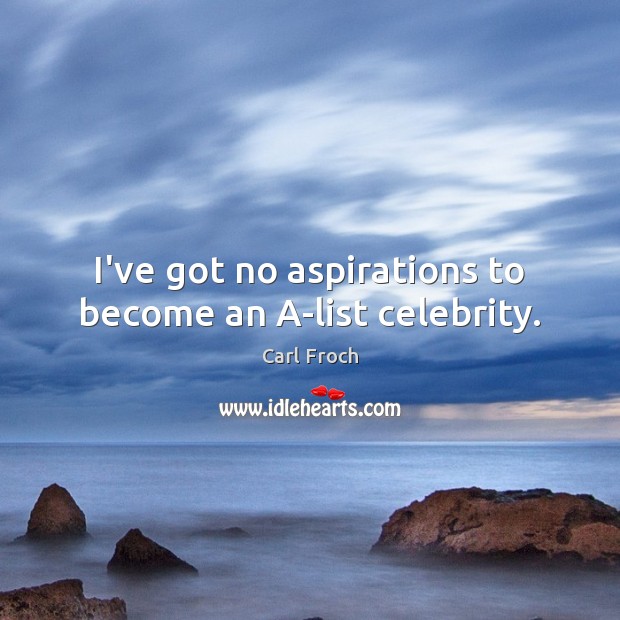 I’ve got no aspirations to become an A-list celebrity. 