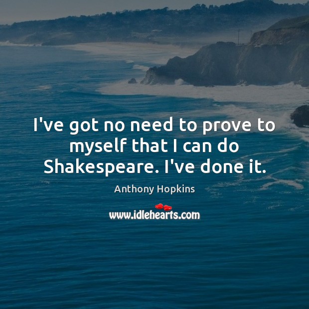 I’ve got no need to prove to myself that I can do Shakespeare. I’ve done it. Anthony Hopkins Picture Quote