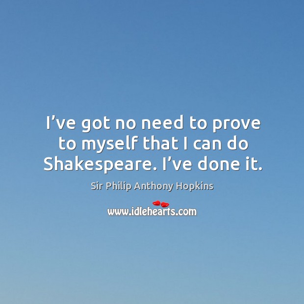 I’ve got no need to prove to myself that I can do shakespeare. I’ve done it. Sir Philip Anthony Hopkins Picture Quote