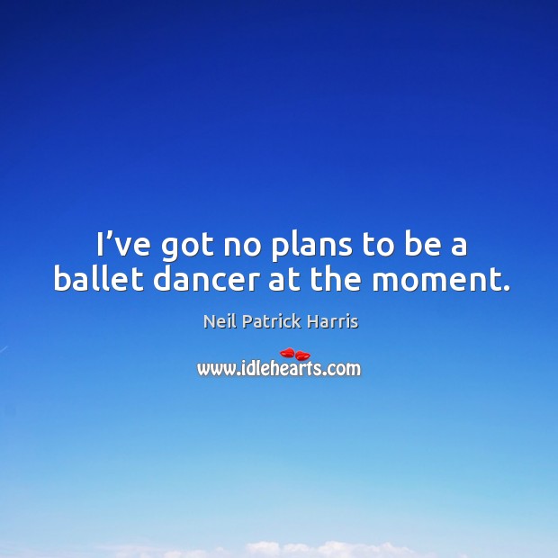 I’ve got no plans to be a ballet dancer at the moment. Image