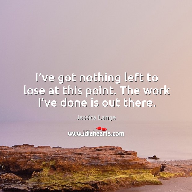I’ve got nothing left to lose at this point. The work I’ve done is out there. Jessica Lange Picture Quote